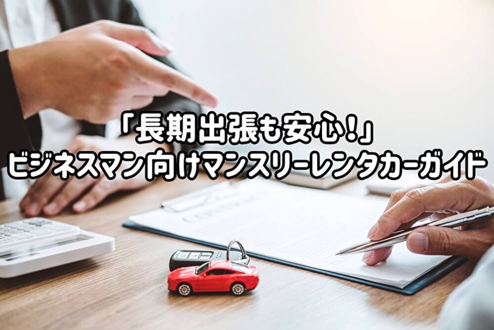 「長期出張も安心！」ビジネスマン向けマンスリーレンタカーガイド