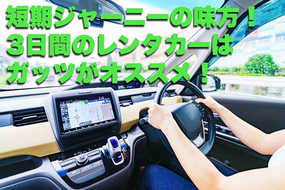 短期ジャーニーの味方！ 3日間のレンタカーはガッツがオススメ！