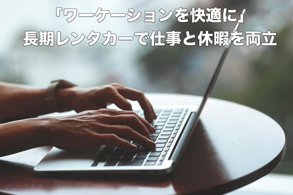 「ワーケーションを快適に」長期レンタカーで仕事と休暇を両立