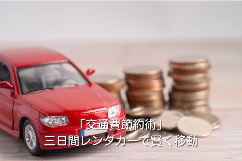 「交通費節約術」三日間レンタカーで賢く移動