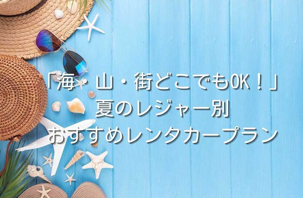 「海・山・街どこでもOK！」夏のレジャー別おすすめレンタカープラン