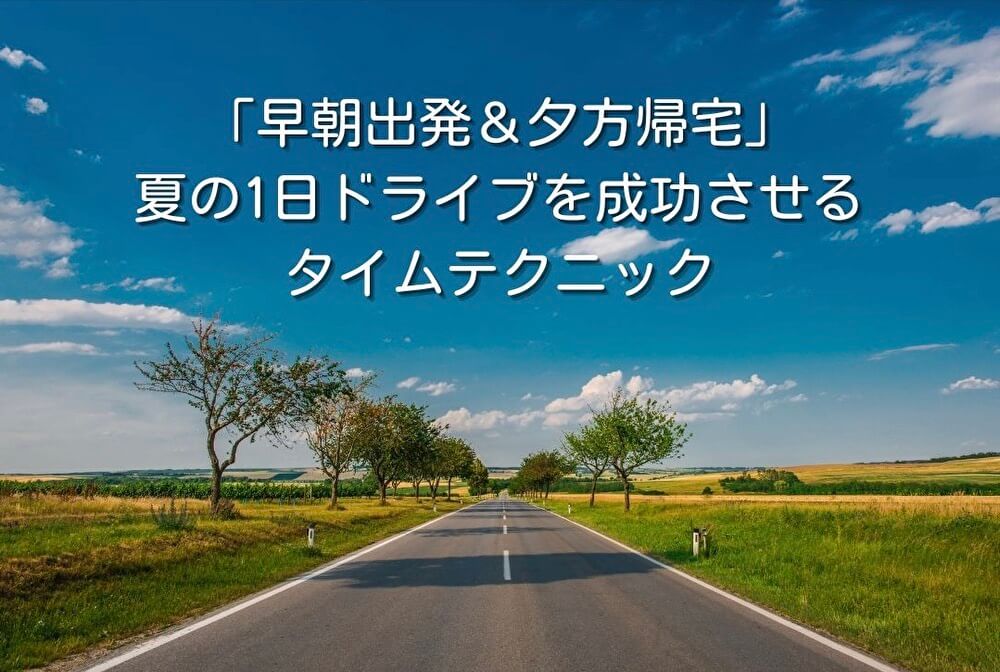 「早朝出発＆夕方帰宅」夏の1日ドライブを成功させるタイムテクニック