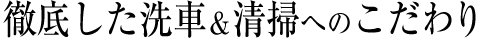 徹底した洗車＆清掃へのこだわり