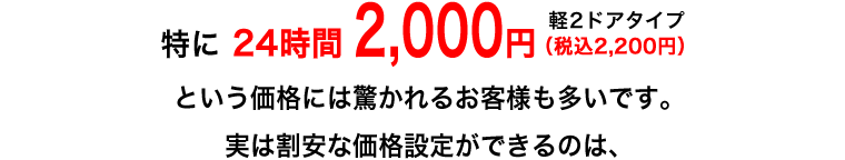 特に 24時間 2,000円（軽2ドア）という価格には驚かれるお客様も多いです。実は割安な価格設定ができるのは、