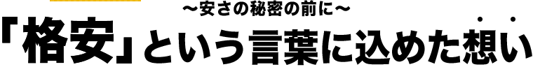 ～安さの秘密の前に～「格安」という言葉に込めた想い