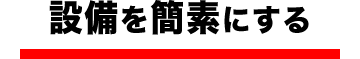 設備を簡素にする