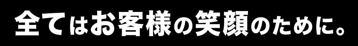 全てはお客様の笑顔のために。